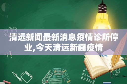 清远新闻最新消息疫情诊所停业,今天清远新闻疫情