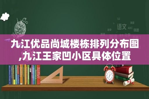 九江优品尚城楼栋排列分布图,九江王家凹小区具 *** 置