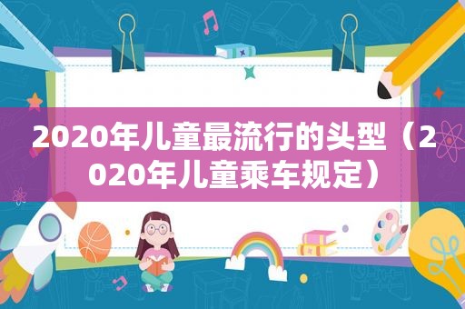 2020年儿童最流行的头型（2020年儿童乘车规定）