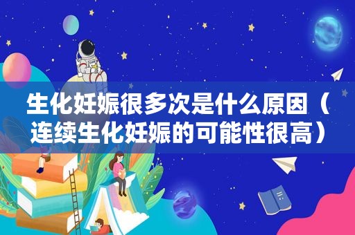 生化妊娠很多次是什么原因（连续生化妊娠的可能性很高）