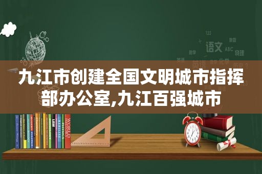 九江市创建全国文明城市指挥部办公室,九江百强城市