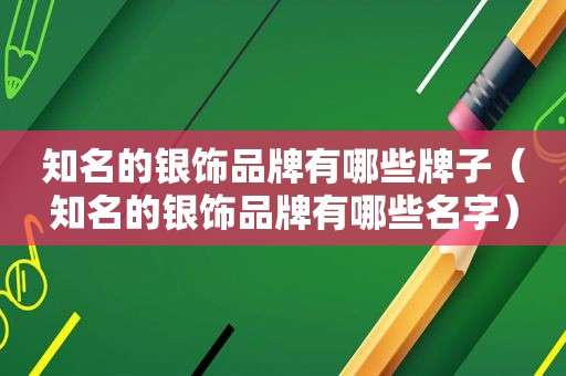 知名的银饰品牌有哪些牌子（知名的银饰品牌有哪些名字）