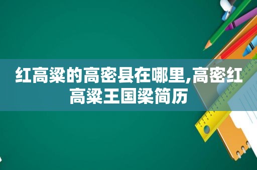 红高粱的高密县在哪里,高密红高粱王国梁简历