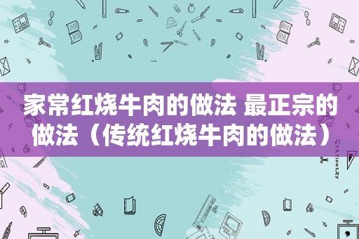 家常红烧牛肉的做法 最正宗的做法（传统红烧牛肉的做法）