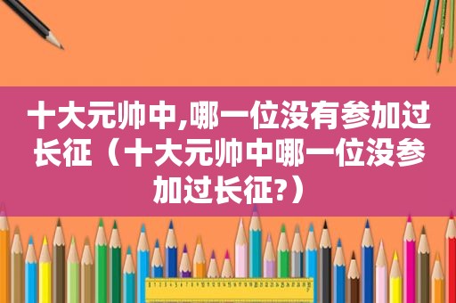 十大元帅中,哪一位没有参加过长征（十大元帅中哪一位没参加过长征?）