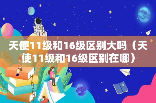 天使11级和16级区别大吗（天使11级和16级区别在哪）