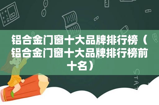 铝合金门窗十大品牌排行榜（铝合金门窗十大品牌排行榜前十名）