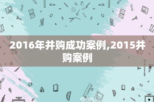 2016年并购成功案例,2015并购案例