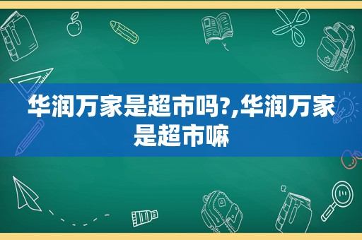 华润万家是超市吗?,华润万家是超市嘛