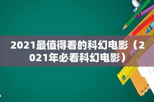 2021最值得看的科幻电影（2021年必看科幻电影）