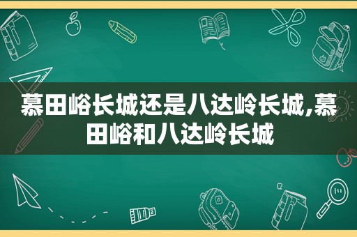 慕田峪长城还是八达岭长城,慕田峪和八达岭长城