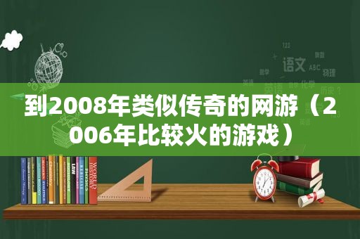 到2008年类似传奇的网游（2006年比较火的游戏）