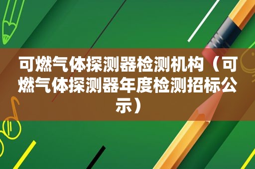 可燃气体探测器检测机构（可燃气体探测器年度检测招标公示）