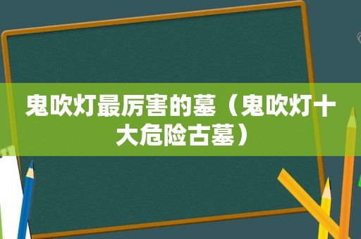 鬼吹灯最厉害的墓（鬼吹灯十大危险古墓）