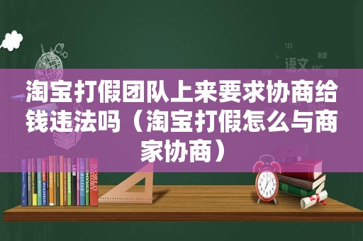 淘宝打假团队上来要求协商给钱违法吗（淘宝打假怎么与商家协商）