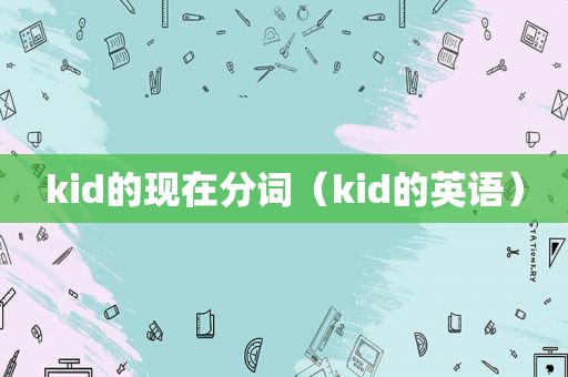 kid的现在分词（kid的英语）