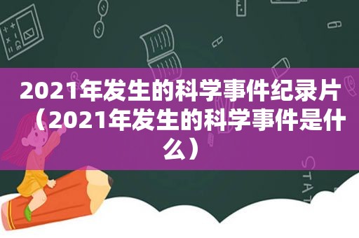 2021年发生的科学事件纪录片（2021年发生的科学事件是什么）