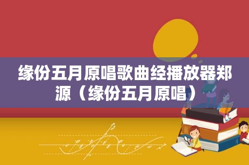 缘份五月原唱歌曲经播放器郑源（缘份五月原唱）