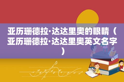 亚历珊德拉·达达里奥的眼睛（亚历珊德拉·达达里奥英文名字）