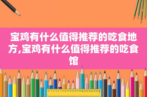 宝鸡有什么值得推荐的吃食地方,宝鸡有什么值得推荐的吃食馆