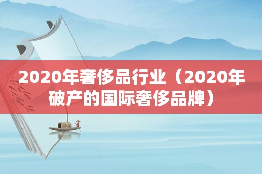 2020年奢侈品行业（2020年破产的国际奢侈品牌）