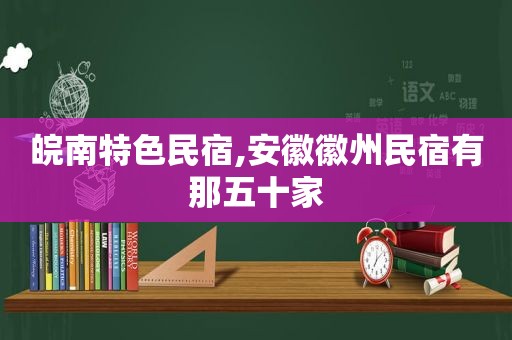 皖南特色民宿,安徽徽州民宿有那五十家