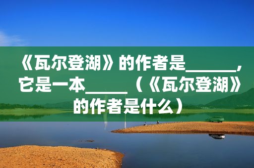 《瓦尔登湖》的作者是______, 它是一本_____（《瓦尔登湖》的作者是什么）