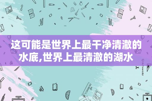 这可能是世界上最干净清澈的水底,世界上最清澈的湖水