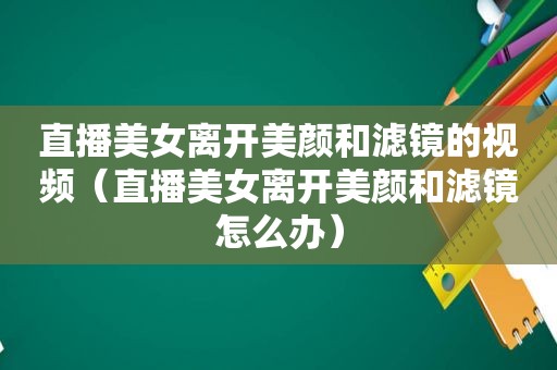 直播美女离开美颜和滤镜的视频（直播美女离开美颜和滤镜怎么办）