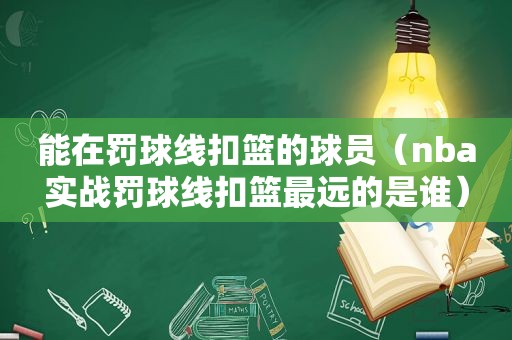 能在罚球线扣篮的球员（nba实战罚球线扣篮最远的是谁）