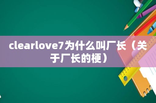 clearlove7为什么叫厂长（关于厂长的梗）