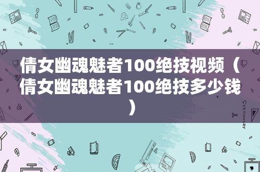 倩女幽魂魅者100绝技视频（倩女幽魂魅者100绝技多少钱）