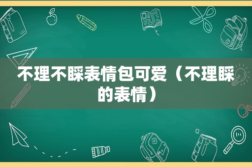 不理不睬表情包可爱（不理睬的表情）