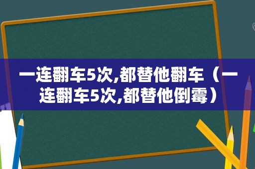 一连翻车5次,都替他翻车（一连翻车5次,都替他倒霉）