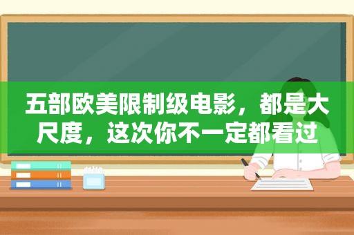 五部欧美限制级电影，都是大尺度，这次你不一定都看过