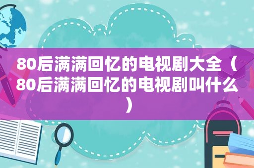 80后满满回忆的电视剧大全（80后满满回忆的电视剧叫什么）