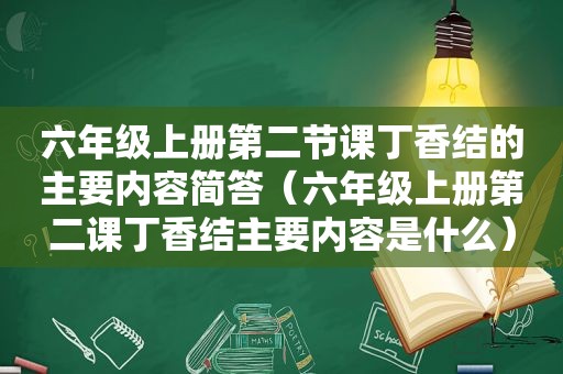 六年级上册第二节课丁香结的主要内容简答（六年级上册第二课丁香结主要内容是什么）