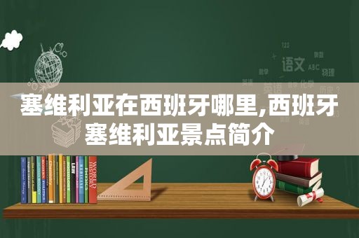 塞维利亚在西班牙哪里,西班牙塞维利亚景点简介