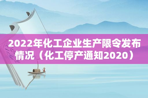 2022年化工企业生产限令发布情况（化工停产通知2020）