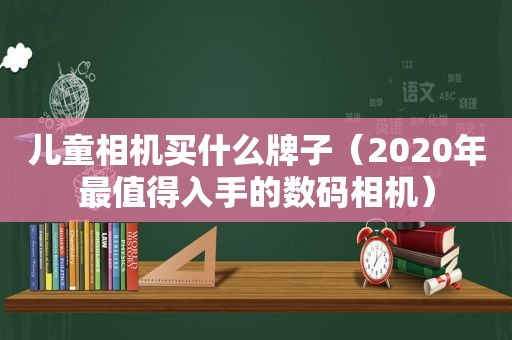 儿童相机买什么牌子（2020年最值得入手的数码相机）