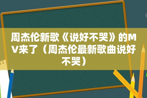 周杰伦新歌《说好不哭》的MV来了（周杰伦最新歌曲说好不哭）