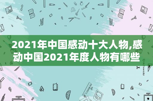 2021年中国感动十大人物,感动中国2021年度人物有哪些