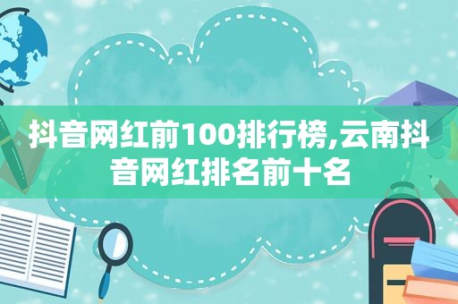 抖音网红前100排行榜,云南抖音网红排名前十名