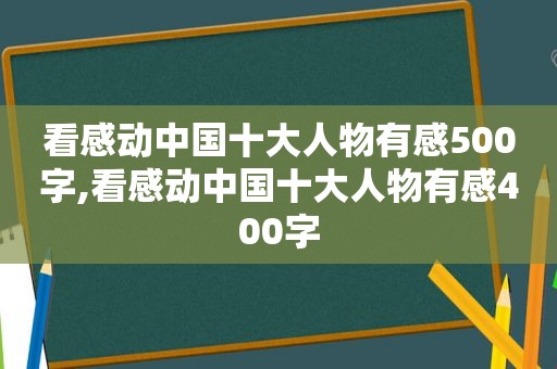 看感动中国十大人物有感500字,看感动中国十大人物有感400字