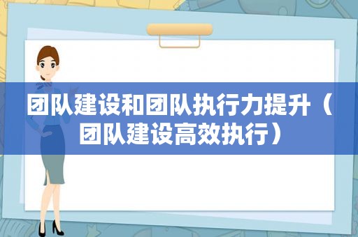 团队建设和团队执行力提升（团队建设高效执行）