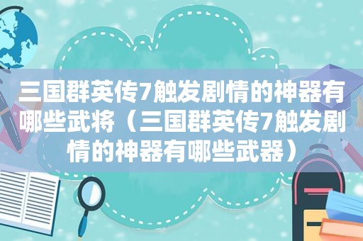 三国群英传7触发剧情的神器有哪些武将（三国群英传7触发剧情的神器有哪些武器）