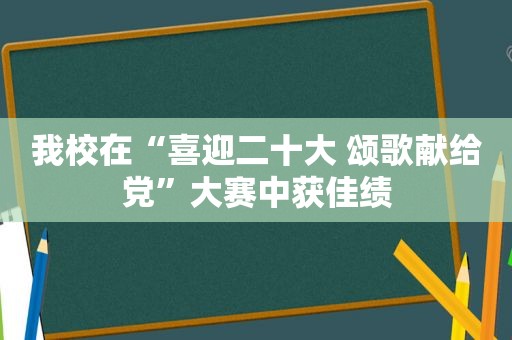 我校在“喜迎二十大 颂歌献给党”大赛中获佳绩