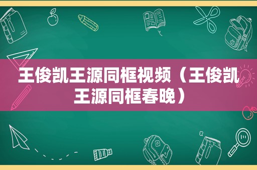 王俊凯王源同框视频（王俊凯王源同框春晚）