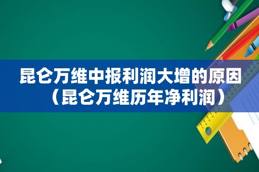 昆仑万维中报利润大增的原因（昆仑万维历年净利润）