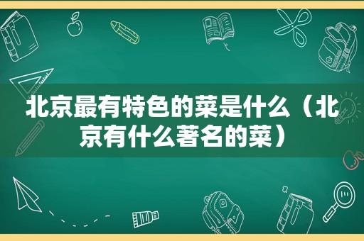 北京最有特色的菜是什么（北京有什么著名的菜）